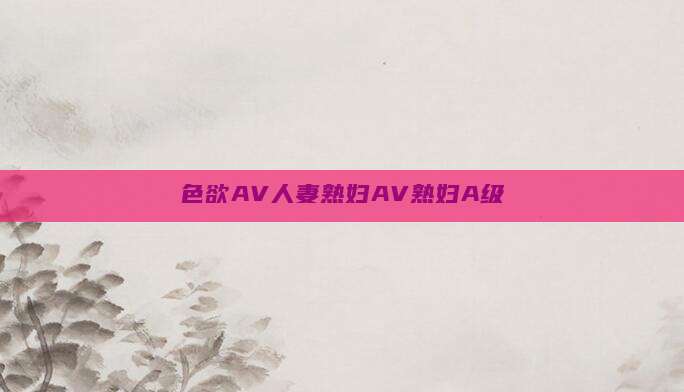 色欲AV人妻熟妇AV熟妇A级